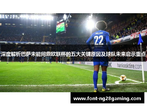 深度解析巴萨未能问鼎欧联杯的五大关键原因及球队未来启示重点