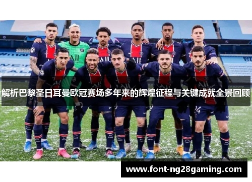 解析巴黎圣日耳曼欧冠赛场多年来的辉煌征程与关键成就全景回顾