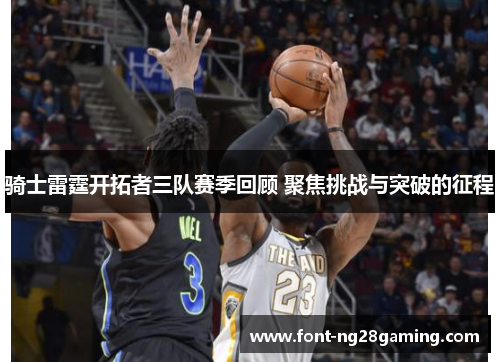 骑士雷霆开拓者三队赛季回顾 聚焦挑战与突破的征程