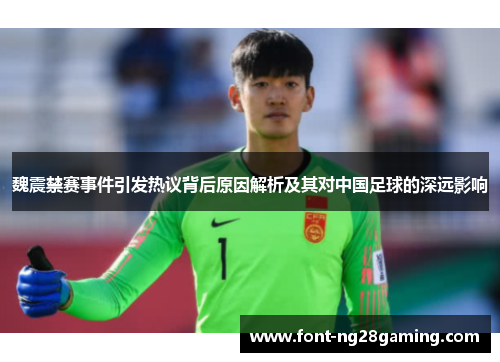 魏震禁赛事件引发热议背后原因解析及其对中国足球的深远影响