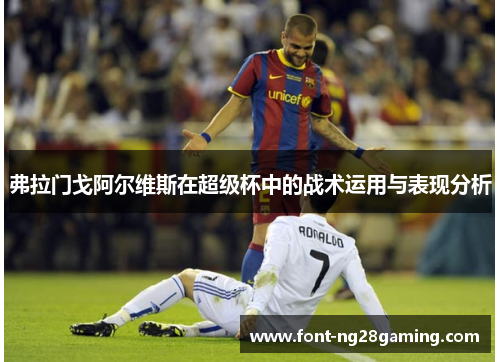 弗拉门戈阿尔维斯在超级杯中的战术运用与表现分析 弗拉门戈阿尔维斯在超级杯中的战术运用与表现分析