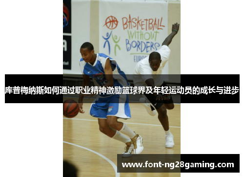 库普梅纳斯如何通过职业精神激励篮球界及年轻运动员的成长与进步