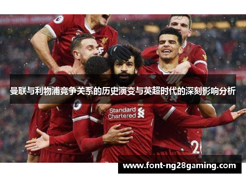 曼联与利物浦竞争关系的历史演变与英超时代的深刻影响分析 曼联与利物浦竞争关系的历史演变与英超时代的深刻影响分析