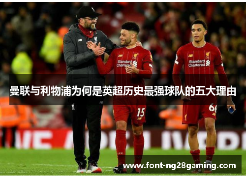 曼联与利物浦为何是英超历史最强球队的五大理由 曼联与利物浦为何是英超历史最强球队的五大理由