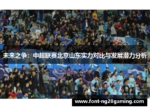 未来之争:中超联赛北京山东实力对比与发展潜力分析 未来之争:中超联赛北京山东实力对比与发展潜力分析