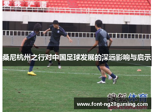 桑尼杭州之行对中国足球发展的深远影响与启示 桑尼杭州之行对中国足球发展的深远影响与启示
