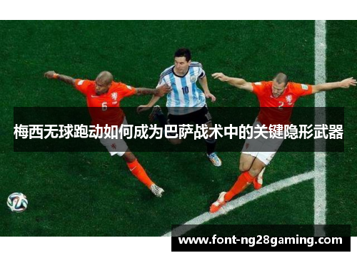 梅西无球跑动如何成为巴萨战术中的关键隐形武器 梅西无球跑动如何成为巴萨战术中的关键隐形武器