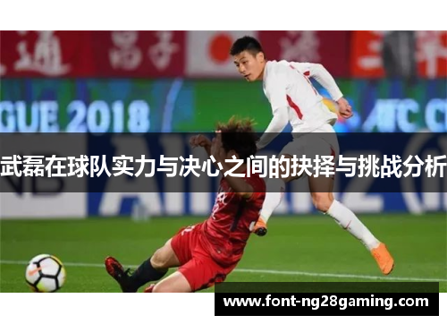 武磊在球队实力与决心之间的抉择与挑战分析 武磊在球队实力与决心之间的抉择与挑战分析