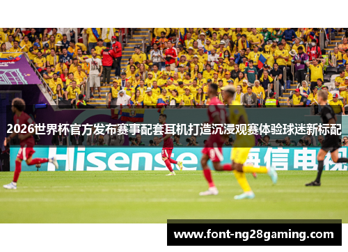 2026世界杯官方发布赛事配套耳机打造沉浸观赛体验球迷新标配