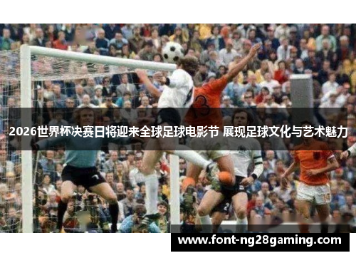 2026世界杯决赛日将迎来全球足球电影节 展现足球文化与艺术魅力