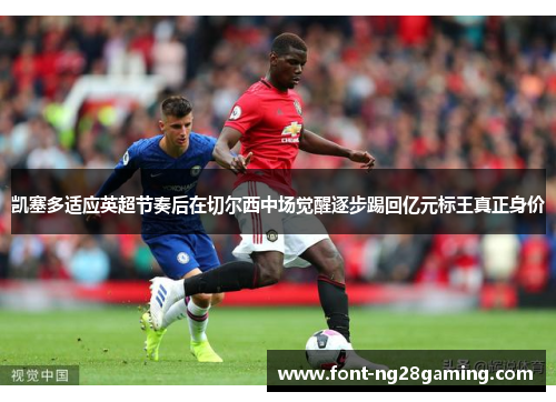 凯塞多适应英超节奏后在切尔西中场觉醒逐步踢回亿元标王真正身价