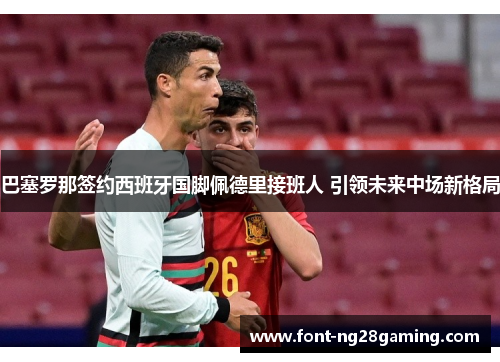 巴塞罗那签约西班牙国脚佩德里接班人 引领未来中场新格局