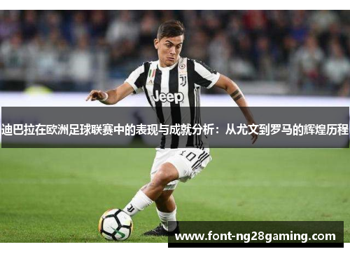 迪巴拉在欧洲足球联赛中的表现与成就分析：从尤文到罗马的辉煌历程