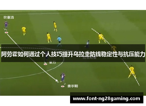 阿劳霍如何通过个人技巧提升乌拉圭防线稳定性与抗压能力