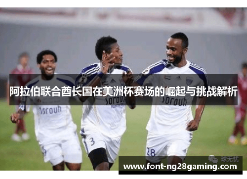 阿拉伯联合酋长国在美洲杯赛场的崛起与挑战解析 阿拉伯联合酋长国在美洲杯赛场的崛起与挑战解析