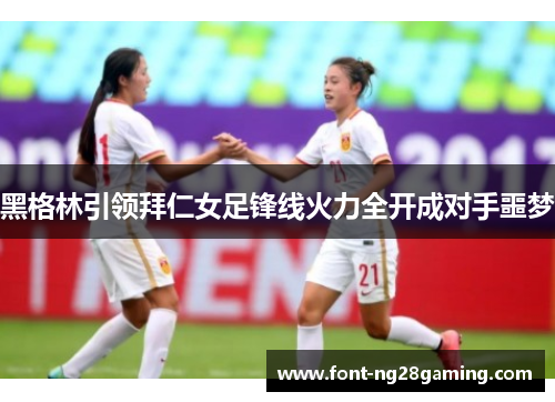 黑格林引领拜仁女足锋线火力全开成对手噩梦 黑格林引领拜仁女足锋线火力全开成对手噩梦