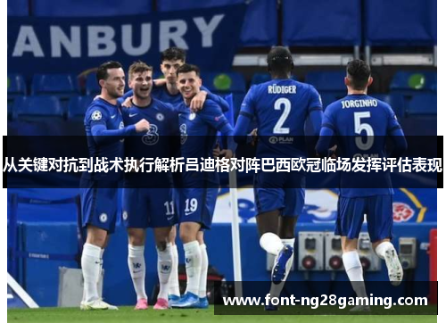 从关键对抗到战术执行解析吕迪格对阵巴西欧冠临场发挥评估表现 从关键对抗到战术执行解析吕迪格对阵巴西欧冠临场发挥评估表现