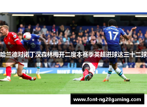 哈兰德对诺丁汉森林梅开二度本赛季英超进球达三十二球 哈兰德对诺丁汉森林梅开二度本赛季英超进球达三十二球