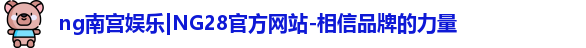 ng南宫娱乐|NG28官方网站-相信品牌的力量